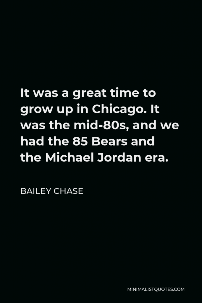 Bailey Chase Quote - It was a great time to grow up in Chicago. It was the mid-80s, and we had the 85 Bears and the Michael Jordan era.
