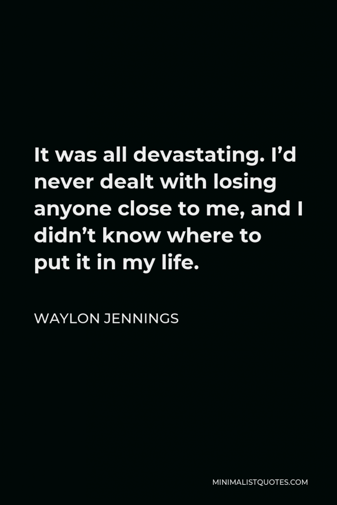 Waylon Jennings Quote - It was all devastating. I’d never dealt with losing anyone close to me, and I didn’t know where to put it in my life.