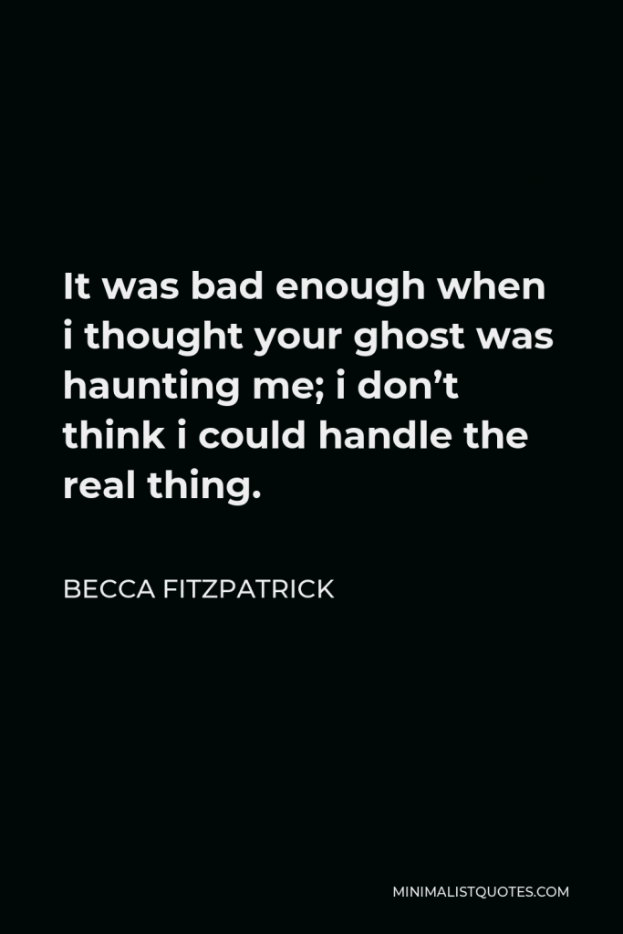 Becca Fitzpatrick Quote - It was bad enough when i thought your ghost was haunting me; i don’t think i could handle the real thing.