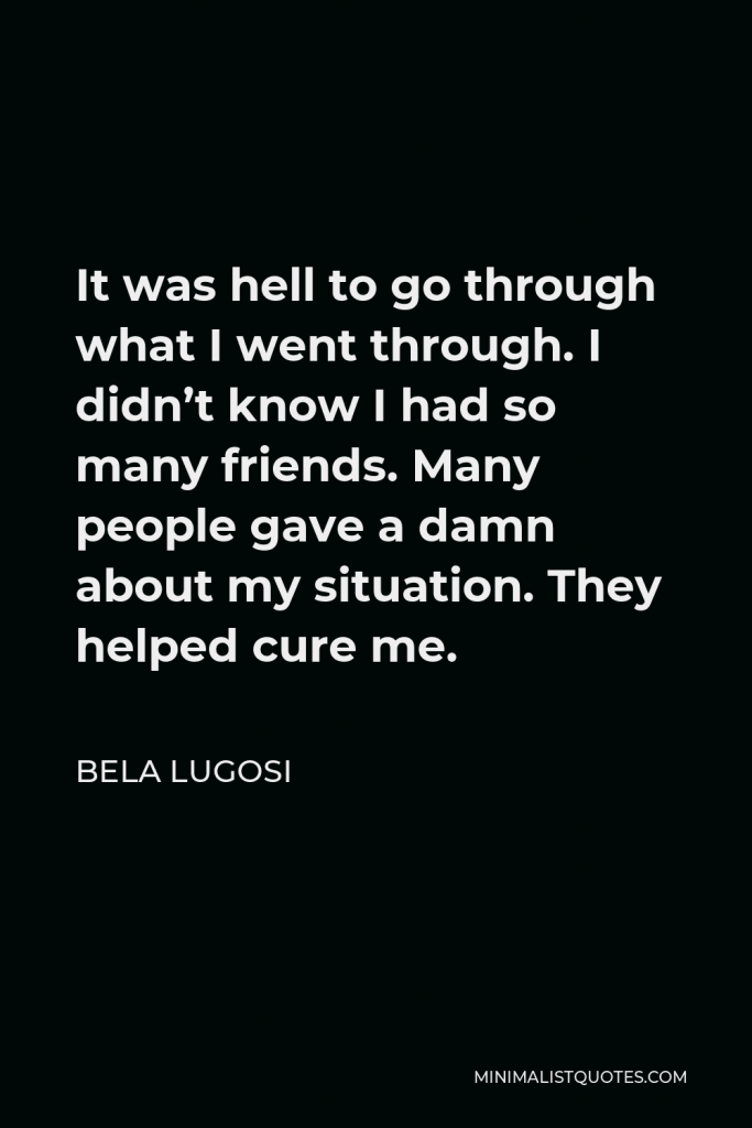 Bela Lugosi Quote - It was hell to go through what I went through. I didn’t know I had so many friends. Many people gave a damn about my situation. They helped cure me.