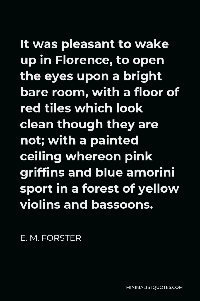 E. M. Forster Quote - It was pleasant to wake up in Florence, to open the eyes upon a bright bare room, with a floor of red tiles which look clean though they are not; with a painted ceiling whereon pink griffins and blue amorini sport in a forest of yellow violins and bassoons.