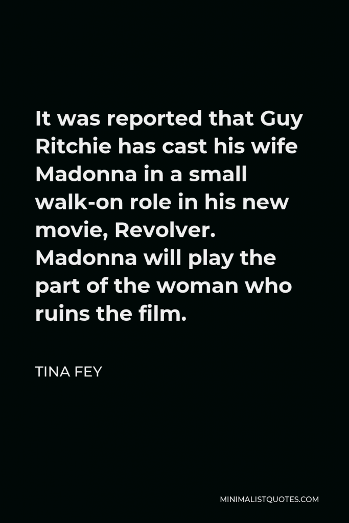 Tina Fey Quote - It was reported that Guy Ritchie has cast his wife Madonna in a small walk-on role in his new movie, Revolver. Madonna will play the part of the woman who ruins the film.