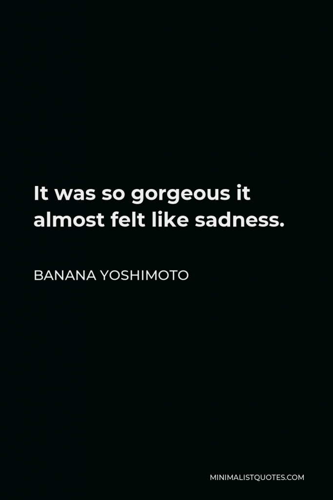 Banana Yoshimoto Quote - It was so gorgeous it almost felt like sadness.