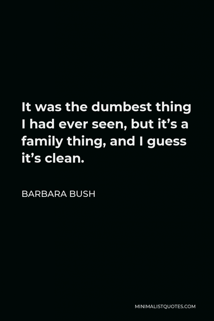 Barbara Bush Quote - It was the dumbest thing I had ever seen, but it’s a family thing, and I guess it’s clean.