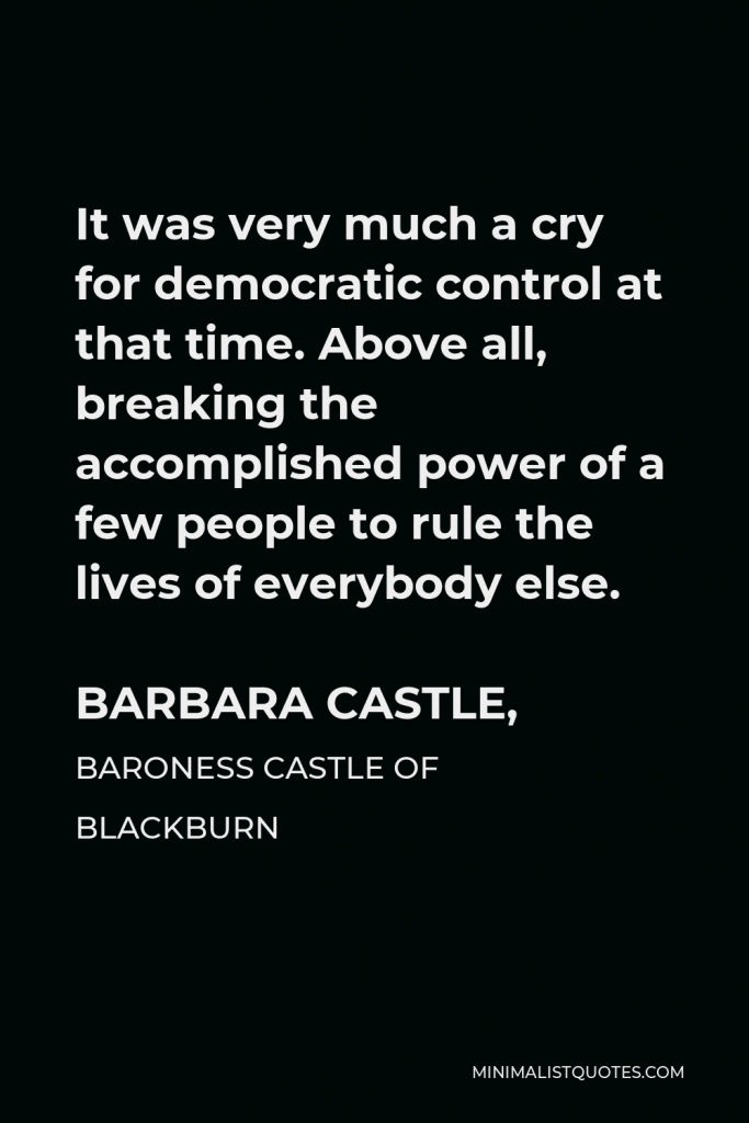 Barbara Castle, Baroness Castle of Blackburn Quote - It was very much a cry for democratic control at that time. Above all, breaking the accomplished power of a few people to rule the lives of everybody else.