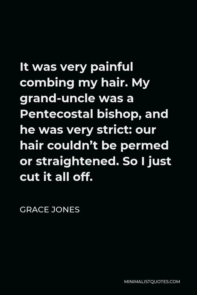 Grace Jones Quote - It was very painful combing my hair. My grand-uncle was a Pentecostal bishop, and he was very strict: our hair couldn’t be permed or straightened. So I just cut it all off.