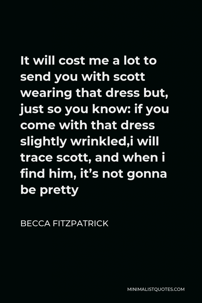 Becca Fitzpatrick Quote - It will cost me a lot to send you with scott wearing that dress but, just so you know: if you come with that dress slightly wrinkled,i will trace scott, and when i find him, it’s not gonna be pretty