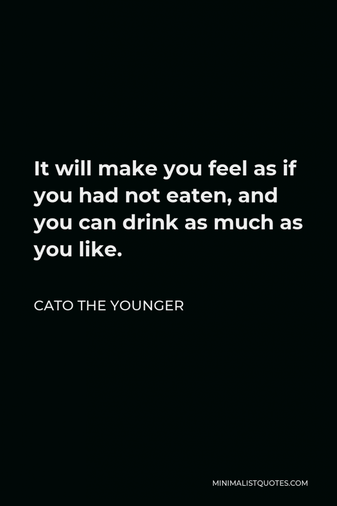 Cato the Younger Quote - It will make you feel as if you had not eaten, and you can drink as much as you like.