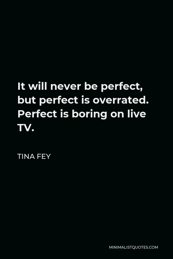 Tina Fey Quote - It will never be perfect, but perfect is overrated. Perfect is boring on live TV.