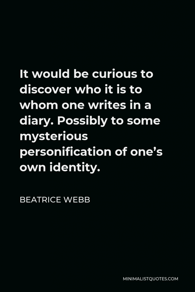 Beatrice Webb Quote - It would be curious to discover who it is to whom one writes in a diary. Possibly to some mysterious personification of one’s own identity.