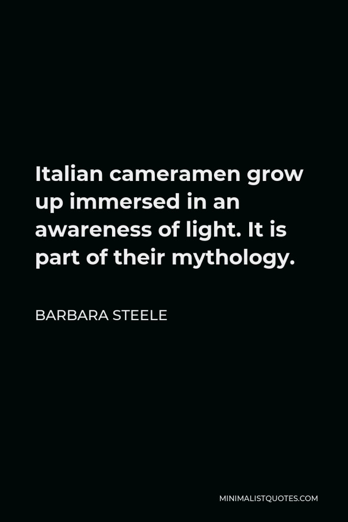Barbara Steele Quote - Italian cameramen grow up immersed in an awareness of light. It is part of their mythology.
