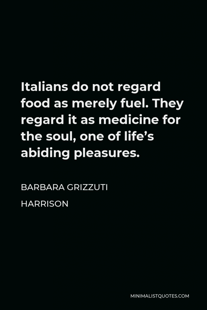 Barbara Grizzuti Harrison Quote - Italians do not regard food as merely fuel. They regard it as medicine for the soul, one of life’s abiding pleasures.