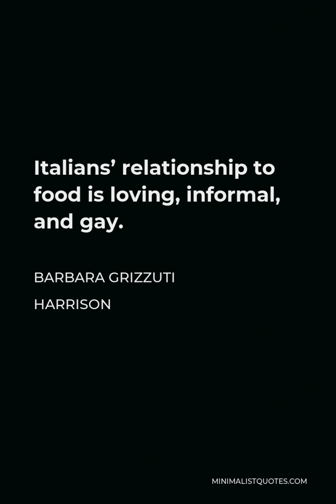 Barbara Grizzuti Harrison Quote - Italians’ relationship to food is loving, informal, and gay.