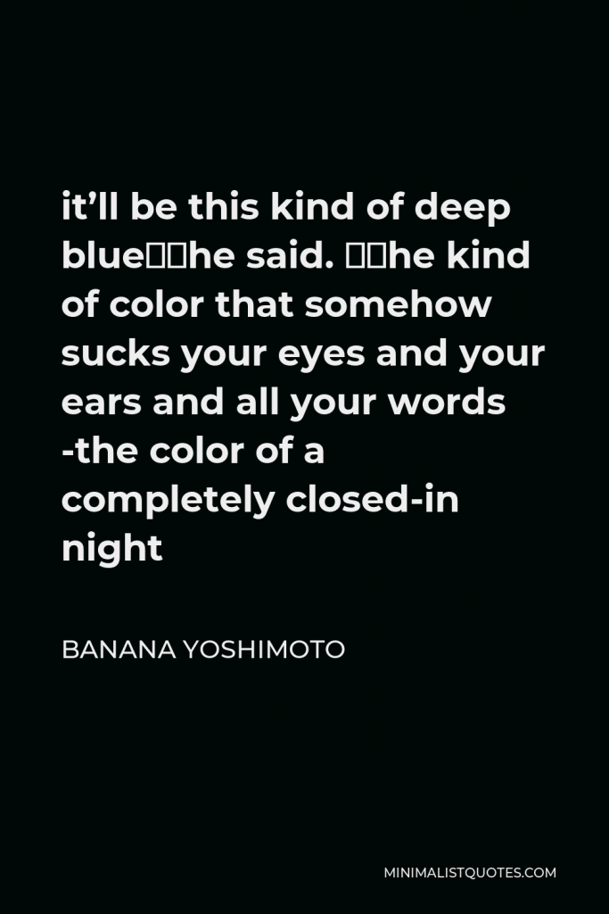 Banana Yoshimoto Quote - it’ll be this kind of deep blue”she said. “The kind of color that somehow sucks your eyes and your ears and all your words -the color of a completely closed-in night