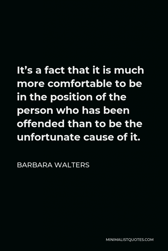 Barbara Walters Quote - It’s a fact that it is much more comfortable to be in the position of the person who has been offended than to be the unfortunate cause of it.