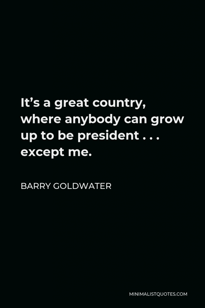 Barry Goldwater Quote - It’s a great country, where anybody can grow up to be president . . . except me.
