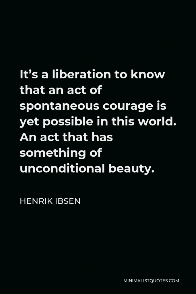 Henrik Ibsen Quote - It’s a liberation to know that an act of spontaneous courage is yet possible in this world. An act that has something of unconditional beauty.