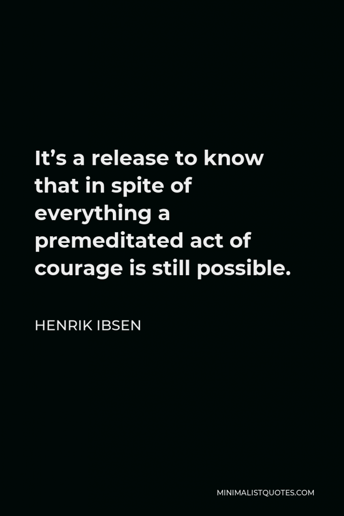 Henrik Ibsen Quote - It’s a release to know that in spite of everything a premeditated act of courage is still possible.