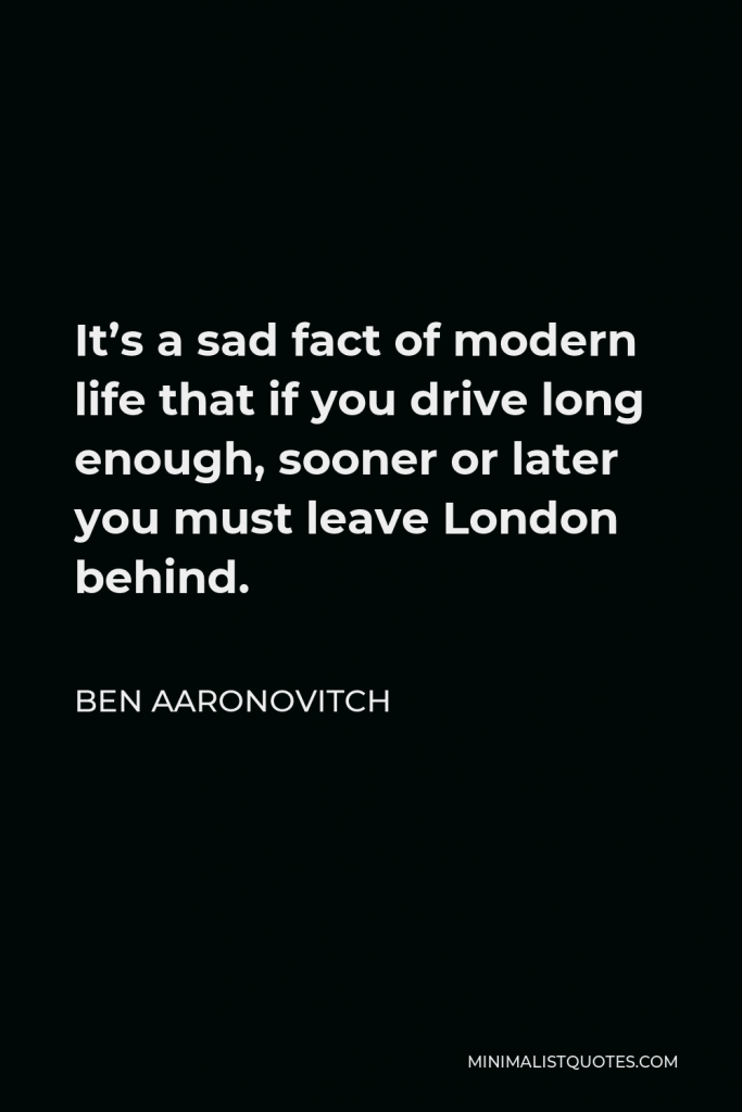 Ben Aaronovitch Quote - It’s a sad fact of modern life that if you drive long enough, sooner or later you must leave London behind.