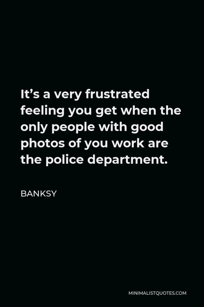 Banksy Quote - It’s a very frustrated feeling you get when the only people with good photos of you work are the police department.