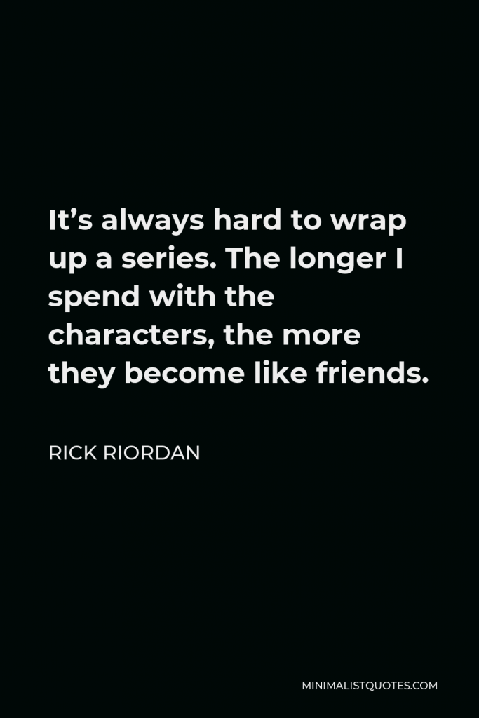 Rick Riordan Quote - It’s always hard to wrap up a series. The longer I spend with the characters, the more they become like friends.