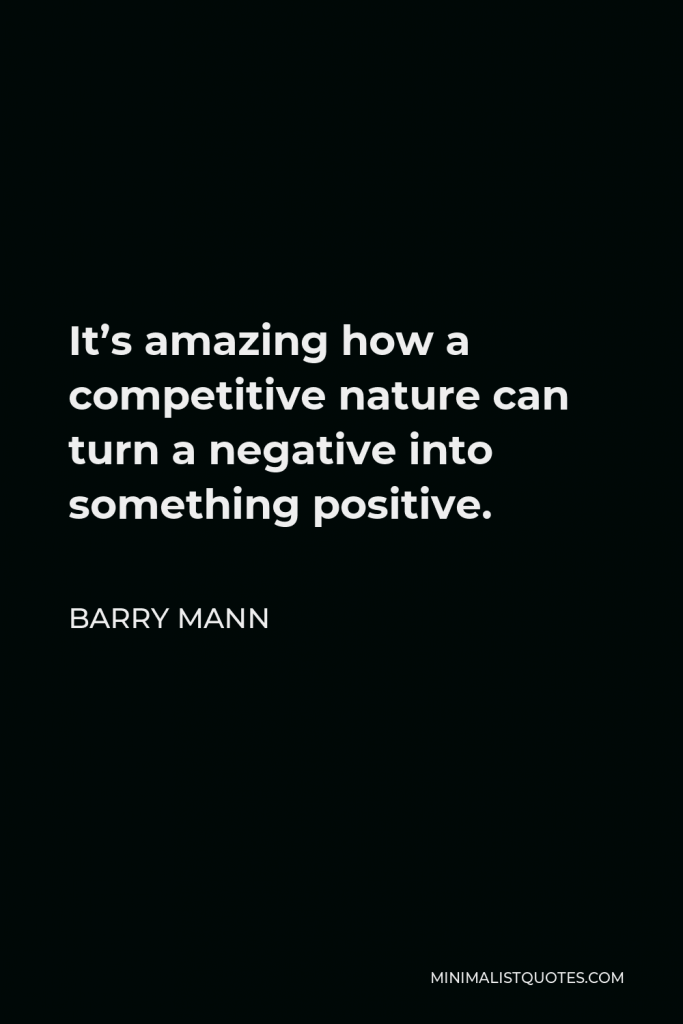Barry Mann Quote - It’s amazing how a competitive nature can turn a negative into something positive.