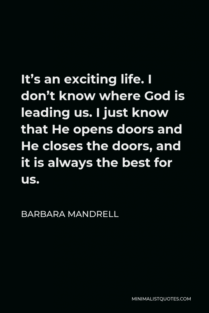 Barbara Mandrell Quote - It’s an exciting life. I don’t know where God is leading us. I just know that He opens doors and He closes the doors, and it is always the best for us.