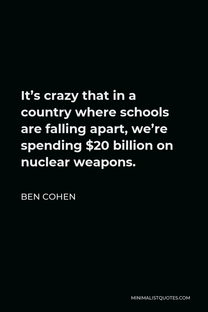Ben Cohen Quote - It’s crazy that in a country where schools are falling apart, we’re spending $20 billion on nuclear weapons.