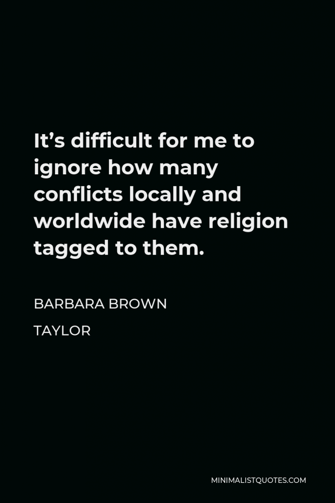 Barbara Brown Taylor Quote - It’s difficult for me to ignore how many conflicts locally and worldwide have religion tagged to them.