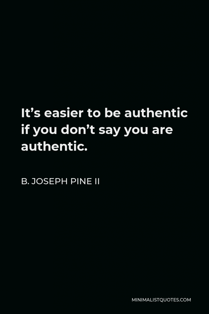 B. Joseph Pine II Quote - It’s easier to be authentic if you don’t say you are authentic.
