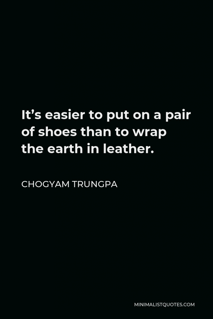 Chogyam Trungpa Quote - It’s easier to put on a pair of shoes than to wrap the earth in leather.