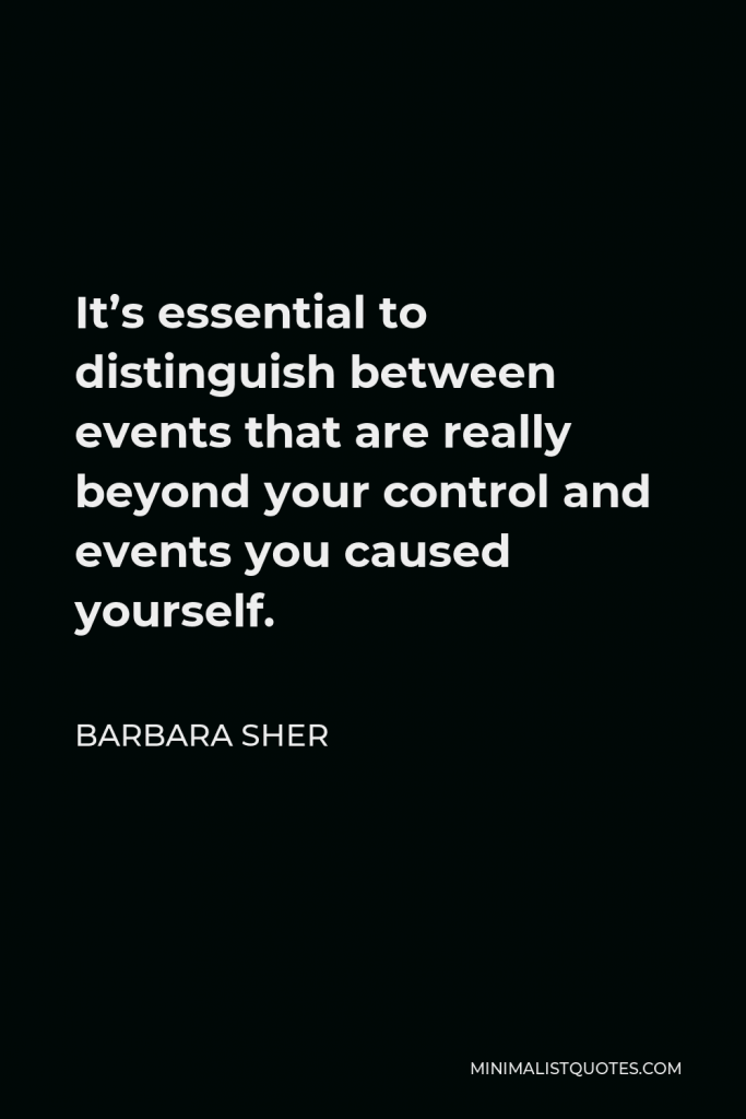 Barbara Sher Quote - It’s essential to distinguish between events that are really beyond your control and events you caused yourself.