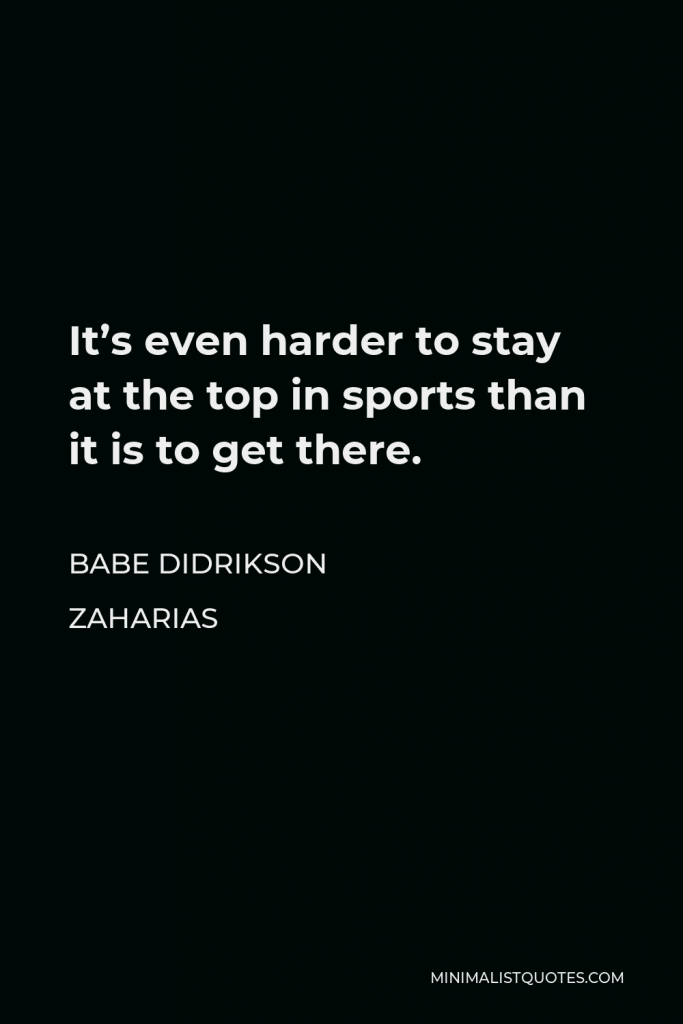 Babe Didrikson Zaharias Quote - It’s even harder to stay at the top in sports than it is to get there.