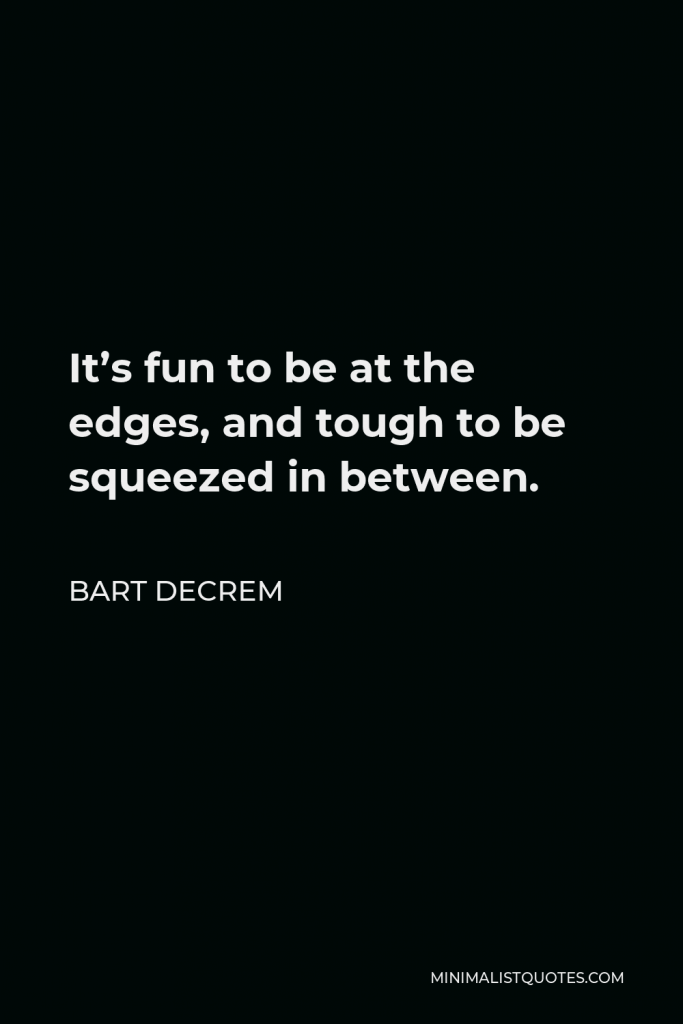 Bart Decrem Quote - It’s fun to be at the edges, and tough to be squeezed in between.