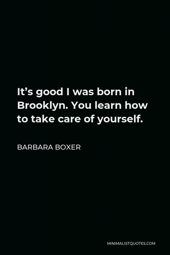 Barbara Boxer Quote - It’s good I was born in Brooklyn. You learn how to take care of yourself.