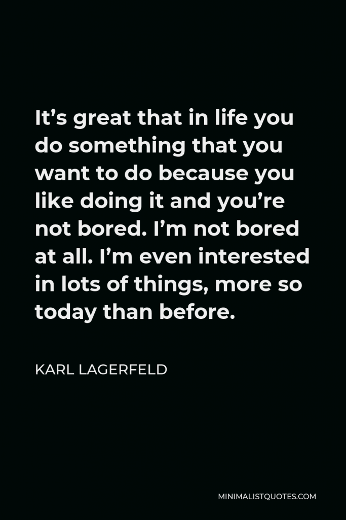 Karl Lagerfeld Quote - It’s great that in life you do something that you want to do because you like doing it and you’re not bored. I’m not bored at all. I’m even interested in lots of things, more so today than before.