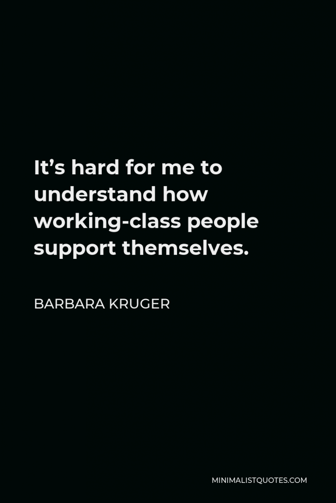 Barbara Kruger Quote - It’s hard for me to understand how working-class people support themselves.