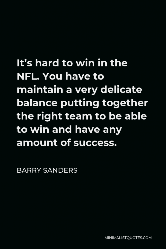 Barry Sanders Quote - It’s hard to win in the NFL. You have to maintain a very delicate balance putting together the right team to be able to win and have any amount of success.