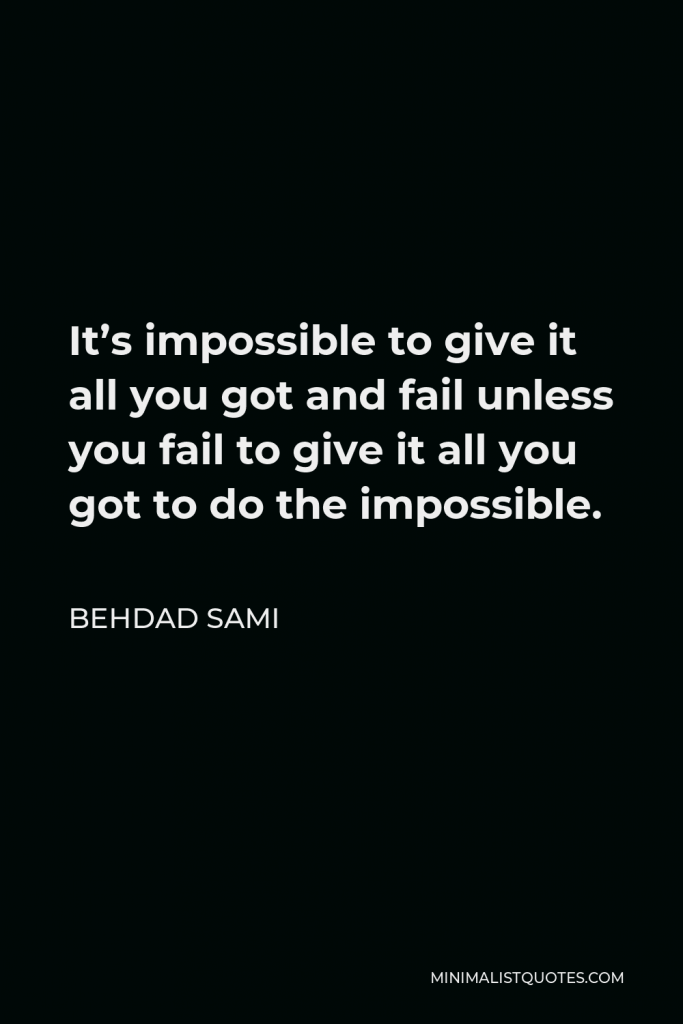 Behdad Sami Quote - It’s impossible to give it all you got and fail unless you fail to give it all you got to do the impossible.