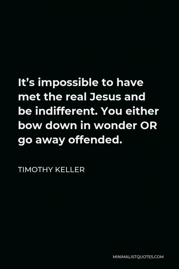 Timothy Keller Quote - It’s impossible to have met the real Jesus and be indifferent. You either bow down in wonder OR go away offended.