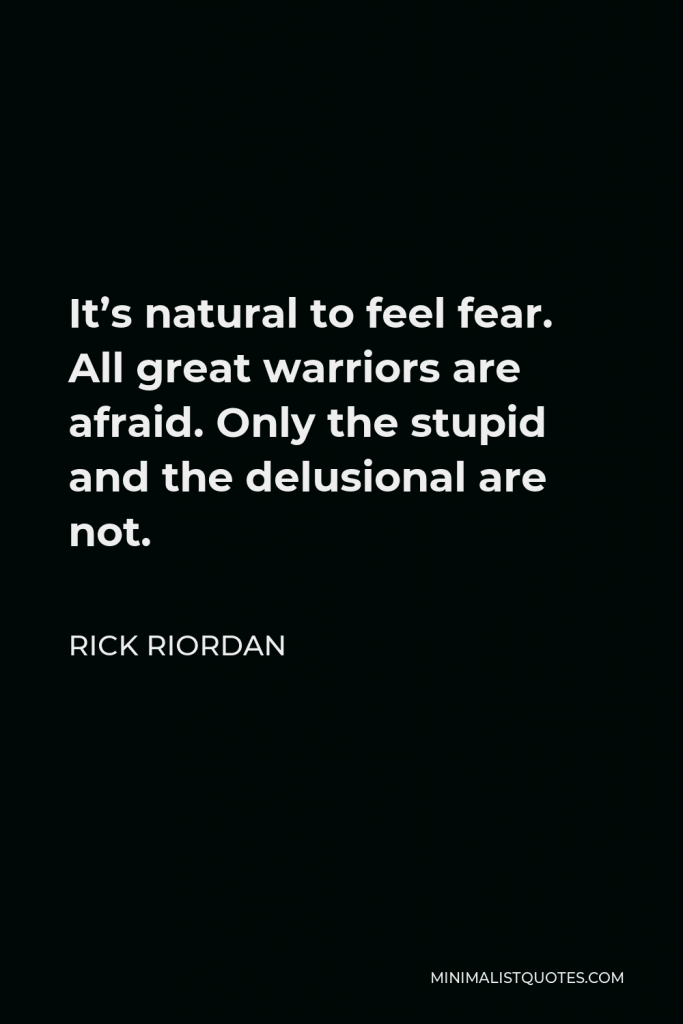 Rick Riordan Quote - It’s natural to feel fear. All great warriors are afraid. Only the stupid and the delusional are not.