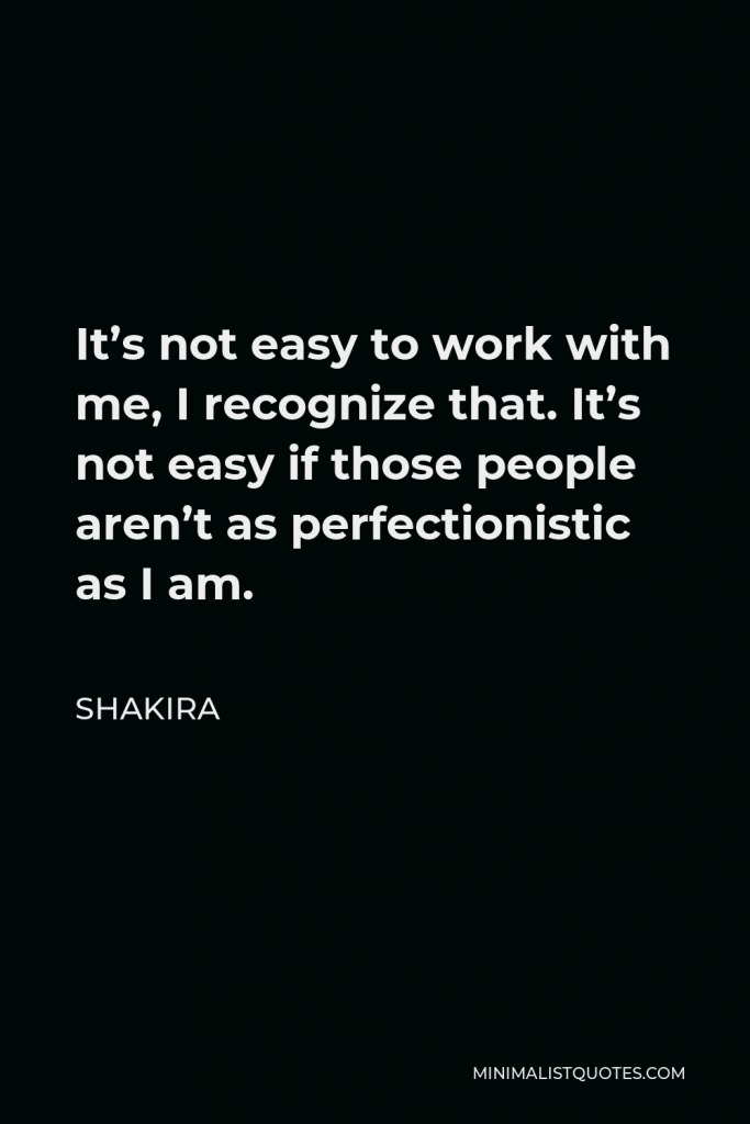 Shakira Quote - It’s not easy to work with me, I recognize that. It’s not easy if those people aren’t as perfectionistic as I am.