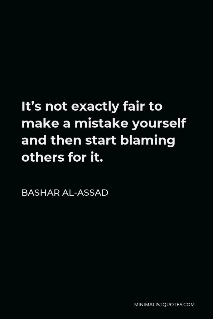 Bashar al-Assad Quote - It’s not exactly fair to make a mistake yourself and then start blaming others for it.