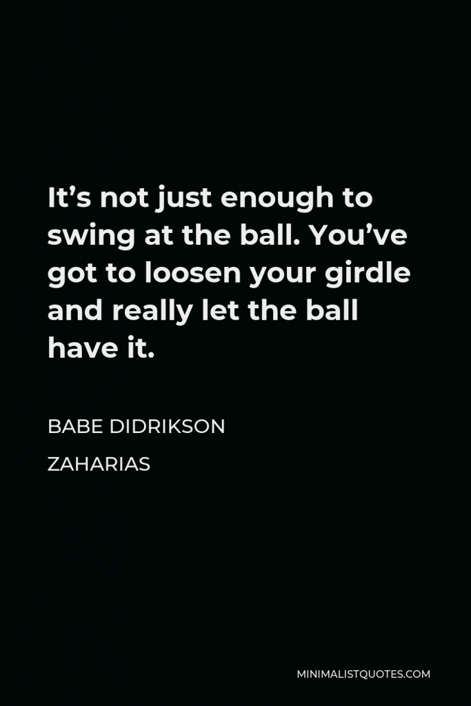 Babe Didrikson Zaharias Quote - It’s not just enough to swing at the ball. You’ve got to loosen your girdle and really let the ball have it.