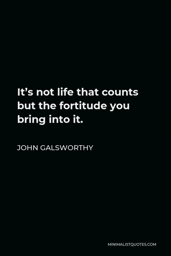 John Galsworthy Quote - It’s not life that counts but the fortitude you bring into it.