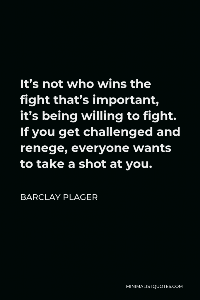 Barclay Plager Quote - It’s not who wins the fight that’s important, it’s being willing to fight. If you get challenged and renege, everyone wants to take a shot at you.
