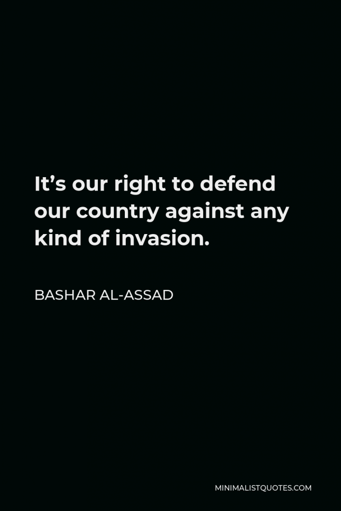 Bashar al-Assad Quote - It’s our right to defend our country against any kind of invasion.