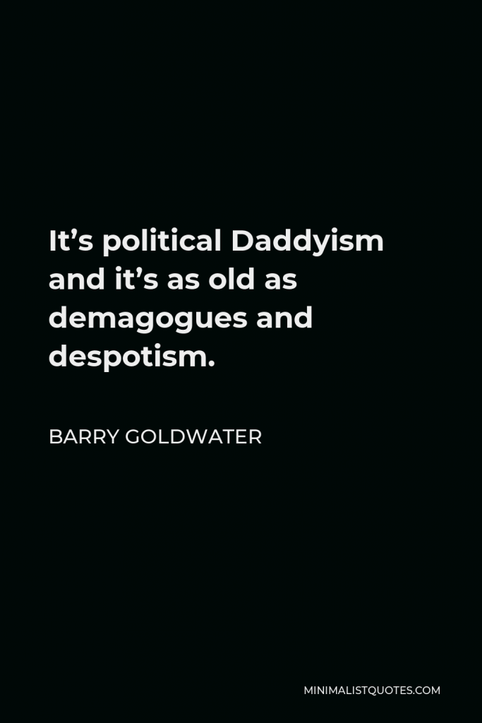 Barry Goldwater Quote - It’s political Daddyism and it’s as old as demagogues and despotism.