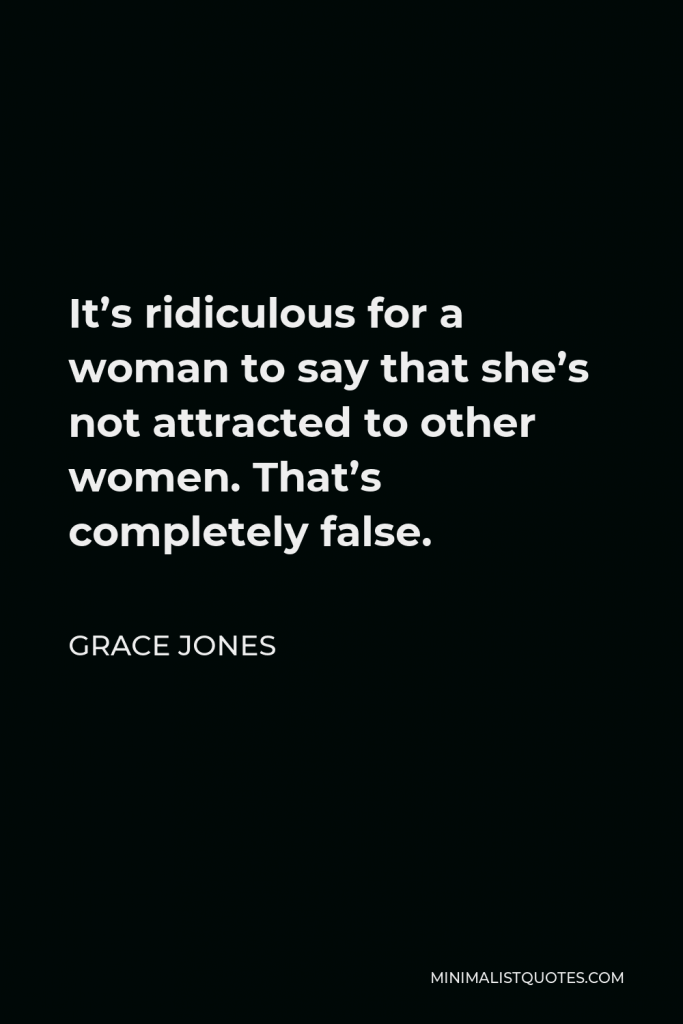 Grace Jones Quote - It’s ridiculous for a woman to say that she’s not attracted to other women. That’s completely false.