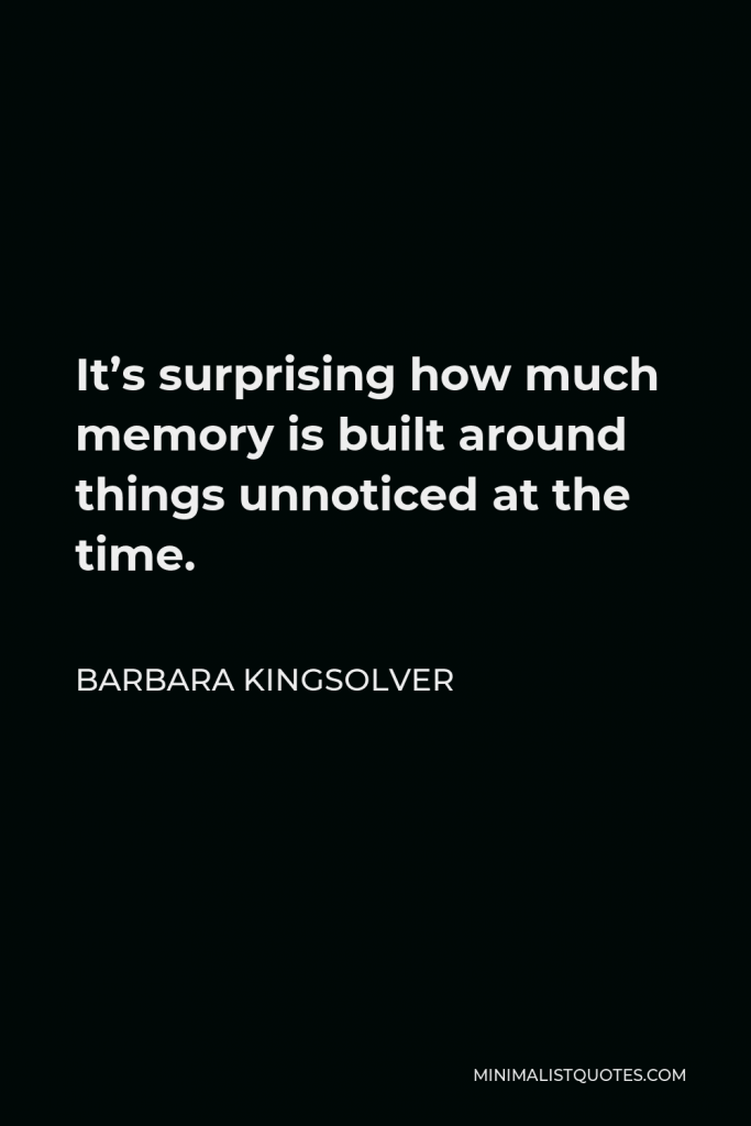 Barbara Kingsolver Quote - It’s surprising how much memory is built around things unnoticed at the time.
